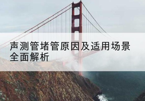 纳溪声测管堵管的主要原因有哪些？-声测管堵管原因及适用场景全面解析